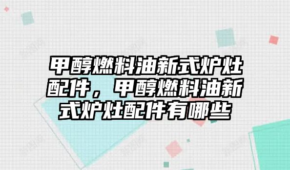 甲醇燃料油新式爐灶配件，甲醇燃料油新式爐灶配件有哪些