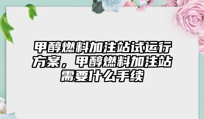 甲醇燃料加注站試運(yùn)行方案，甲醇燃料加注站需要什么手續(xù)