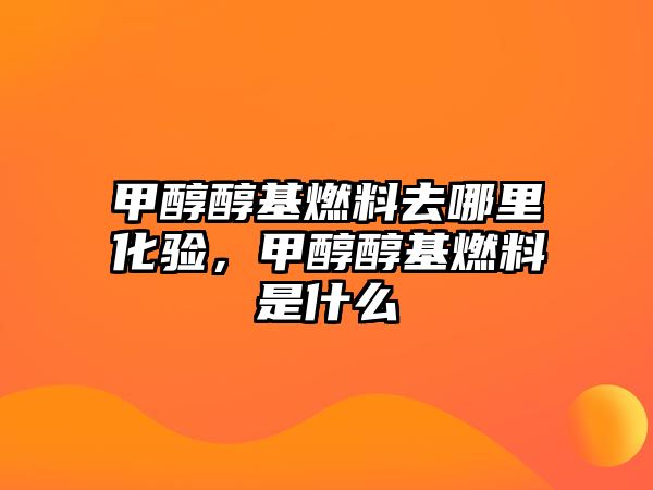 甲醇醇基燃料去哪里化驗，甲醇醇基燃料是什么