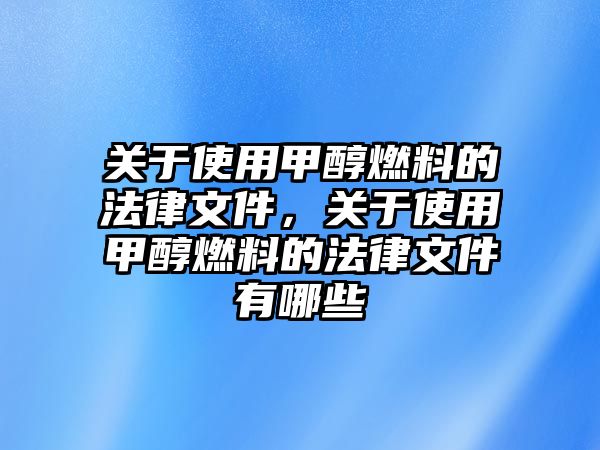 關(guān)于使用甲醇燃料的法律文件，關(guān)于使用甲醇燃料的法律文件有哪些