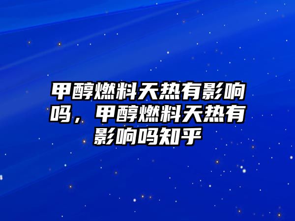 甲醇燃料天熱有影響嗎，甲醇燃料天熱有影響嗎知乎