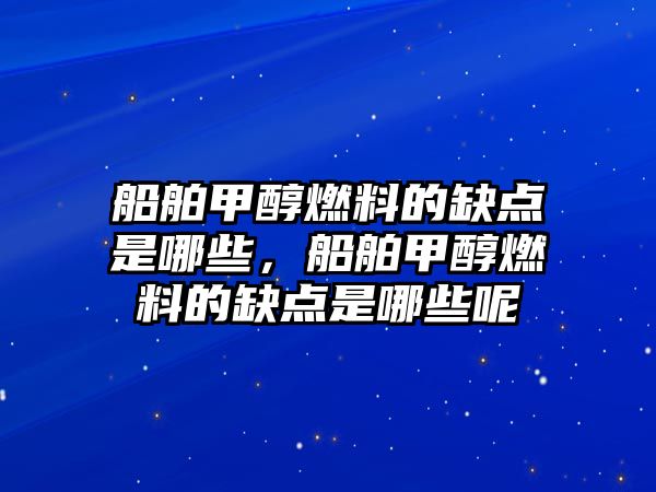 船舶甲醇燃料的缺點(diǎn)是哪些，船舶甲醇燃料的缺點(diǎn)是哪些呢