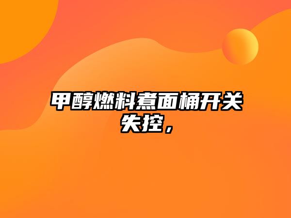 甲醇燃料煮面桶開關(guān)失控，