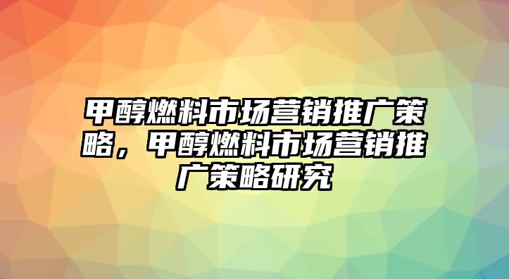 甲醇燃料市場(chǎng)營(yíng)銷推廣策略，甲醇燃料市場(chǎng)營(yíng)銷推廣策略研究