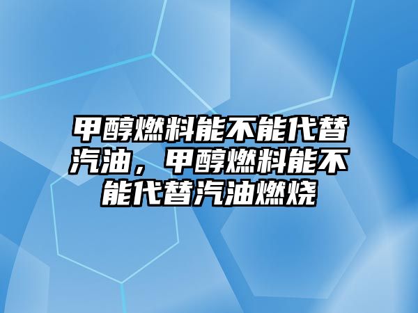 甲醇燃料能不能代替汽油，甲醇燃料能不能代替汽油燃燒