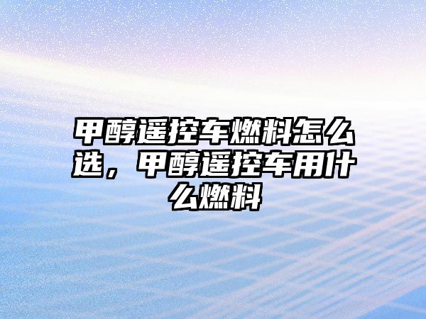 甲醇遙控車燃料怎么選，甲醇遙控車用什么燃料