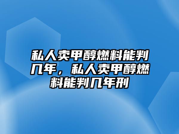 私人賣甲醇燃料能判幾年，私人賣甲醇燃料能判幾年刑