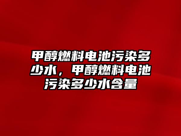 甲醇燃料電池污染多少水，甲醇燃料電池污染多少水含量