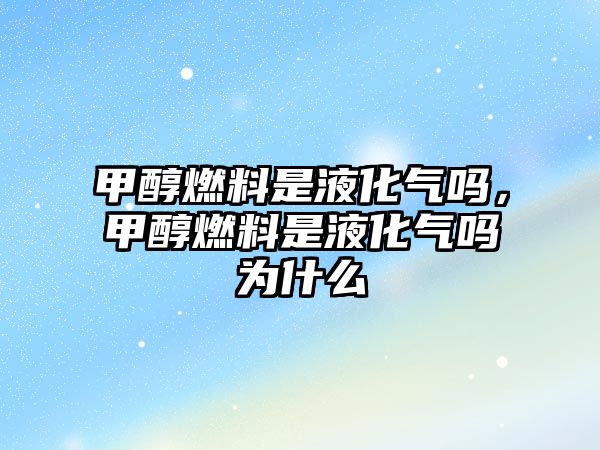 甲醇燃料是液化氣嗎，甲醇燃料是液化氣嗎為什么