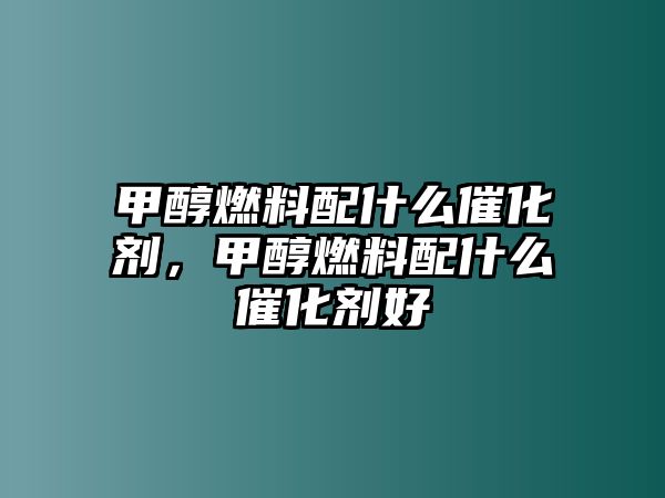 甲醇燃料配什么催化劑，甲醇燃料配什么催化劑好