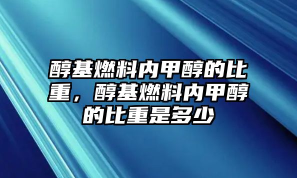 醇基燃料內(nèi)甲醇的比重，醇基燃料內(nèi)甲醇的比重是多少