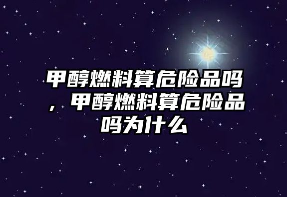 甲醇燃料算危險品嗎，甲醇燃料算危險品嗎為什么