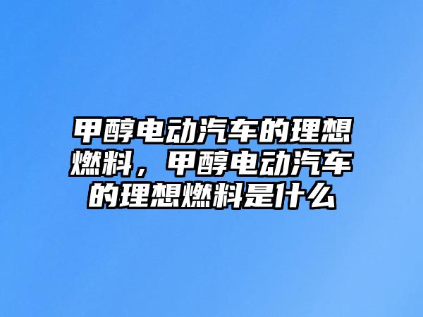 甲醇電動汽車的理想燃料，甲醇電動汽車的理想燃料是什么