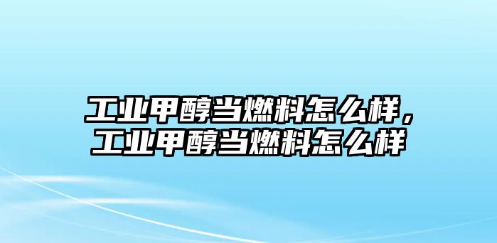 工業(yè)甲醇當(dāng)燃料怎么樣，工業(yè)甲醇當(dāng)燃料怎么樣