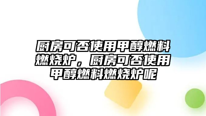 廚房可否使用甲醇燃料燃燒爐，廚房可否使用甲醇燃料燃燒爐呢