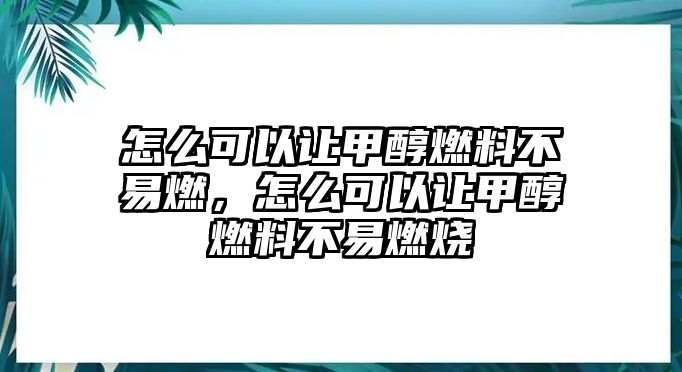 怎么可以讓甲醇燃料不易燃，怎么可以讓甲醇燃料不易燃燒