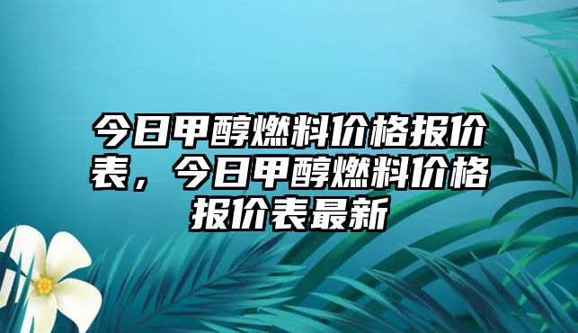 今日甲醇燃料價格報價表，今日甲醇燃料價格報價表最新