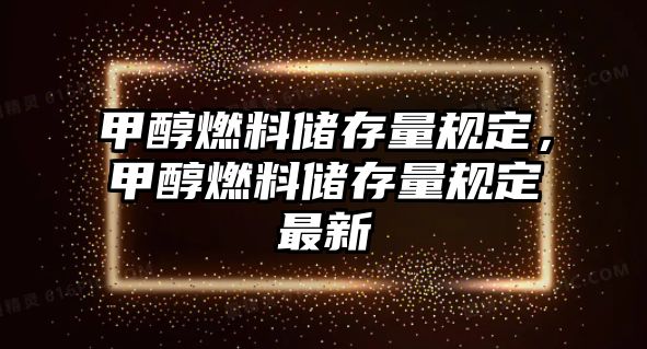 甲醇燃料儲存量規(guī)定，甲醇燃料儲存量規(guī)定最新