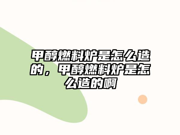 甲醇燃料爐是怎么造的，甲醇燃料爐是怎么造的啊