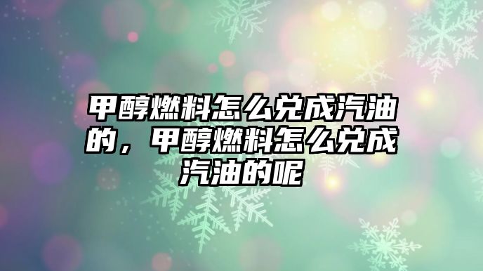 甲醇燃料怎么兌成汽油的，甲醇燃料怎么兌成汽油的呢