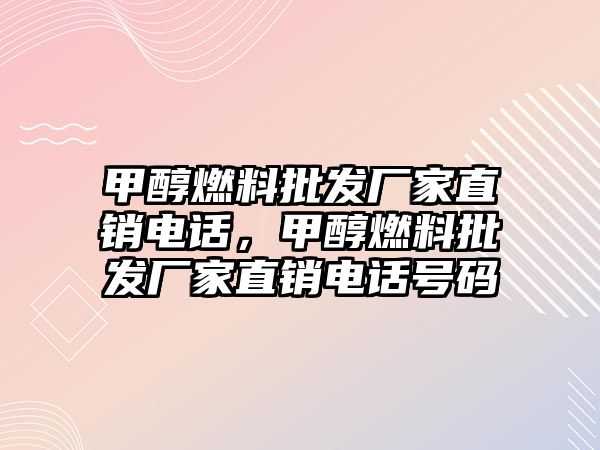 甲醇燃料批發(fā)廠家直銷電話，甲醇燃料批發(fā)廠家直銷電話號(hào)碼