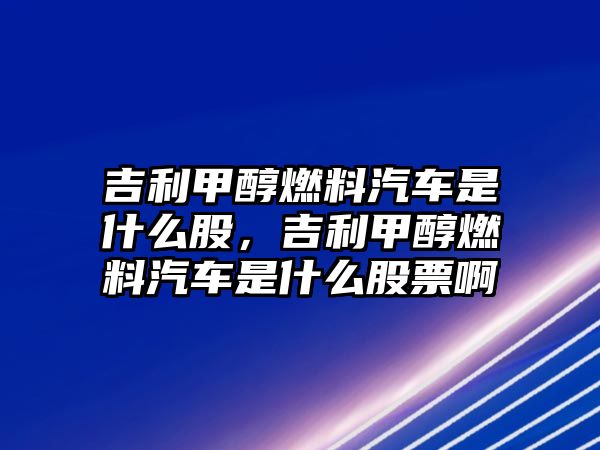 吉利甲醇燃料汽車是什么股，吉利甲醇燃料汽車是什么股票啊