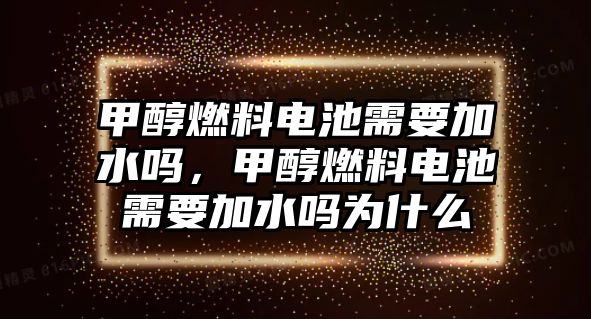 甲醇燃料電池需要加水嗎，甲醇燃料電池需要加水嗎為什么