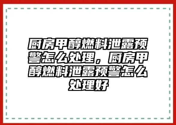 廚房甲醇燃料泄露預(yù)警怎么處理，廚房甲醇燃料泄露預(yù)警怎么處理好