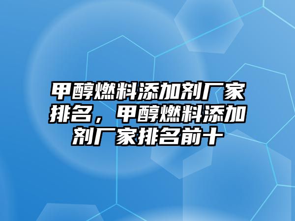 甲醇燃料添加劑廠家排名，甲醇燃料添加劑廠家排名前十