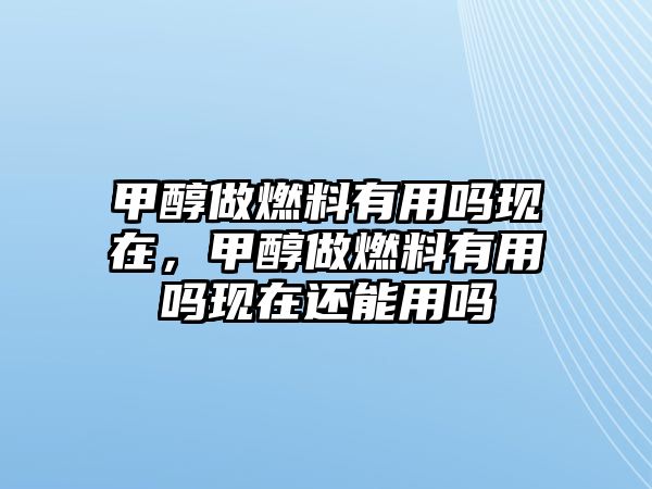 甲醇做燃料有用嗎現(xiàn)在，甲醇做燃料有用嗎現(xiàn)在還能用嗎